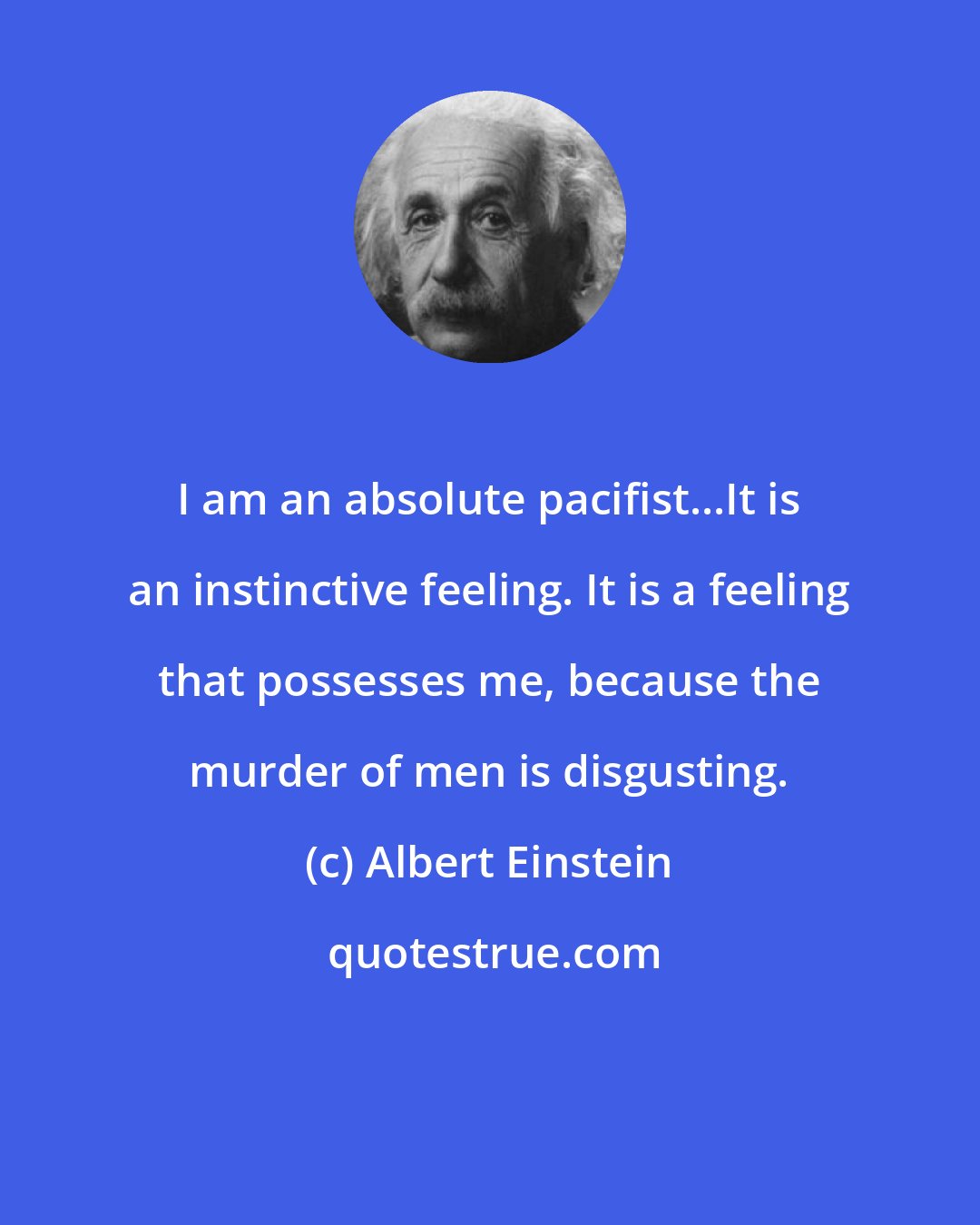 Albert Einstein: I am an absolute pacifist...It is an instinctive feeling. It is a feeling that possesses me, because the murder of men is disgusting.