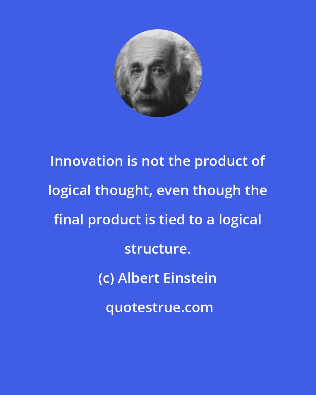Albert Einstein: Innovation is not the product of logical thought, even though the final product is tied to a logical structure.