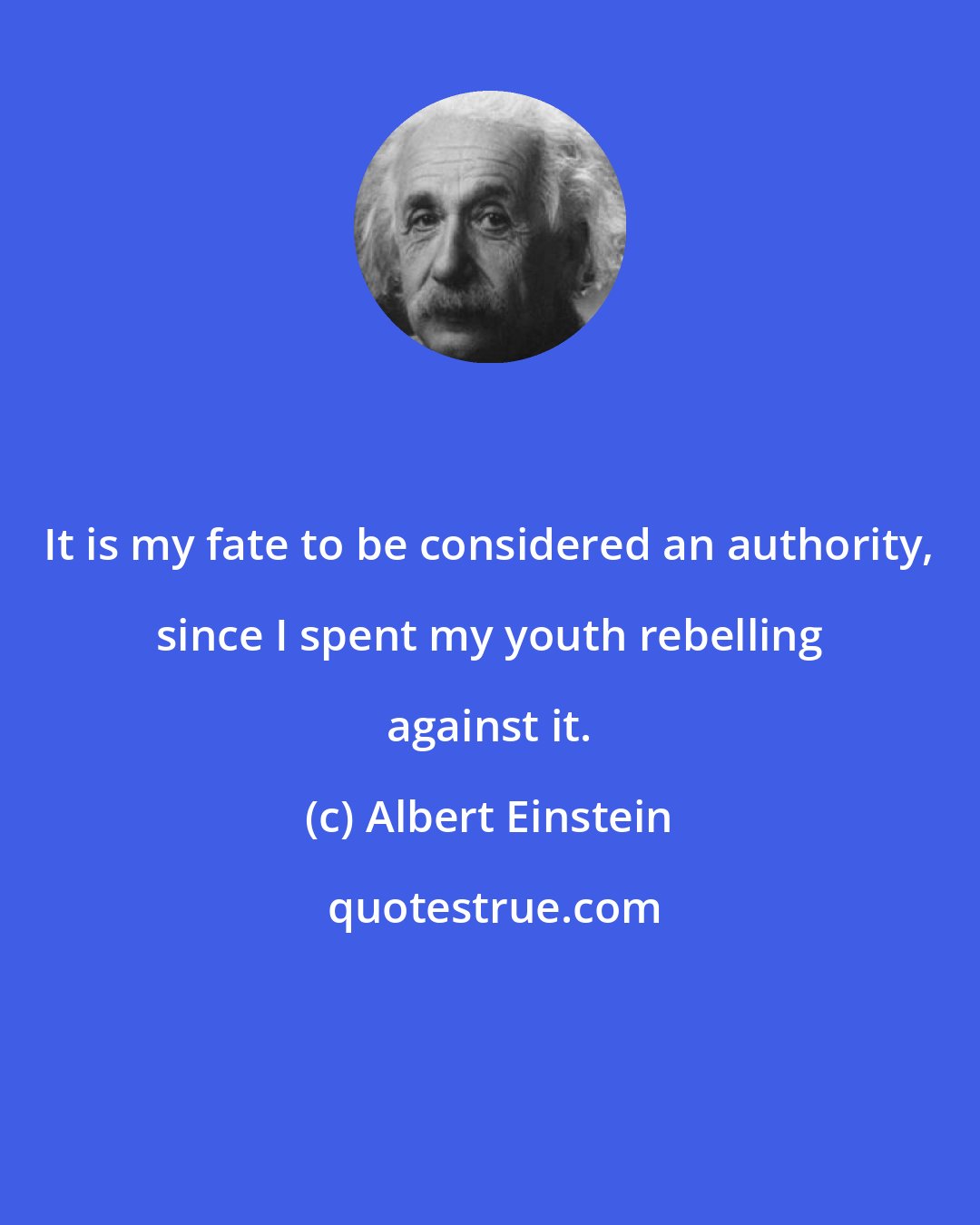 Albert Einstein: It is my fate to be considered an authority, since I spent my youth rebelling against it.