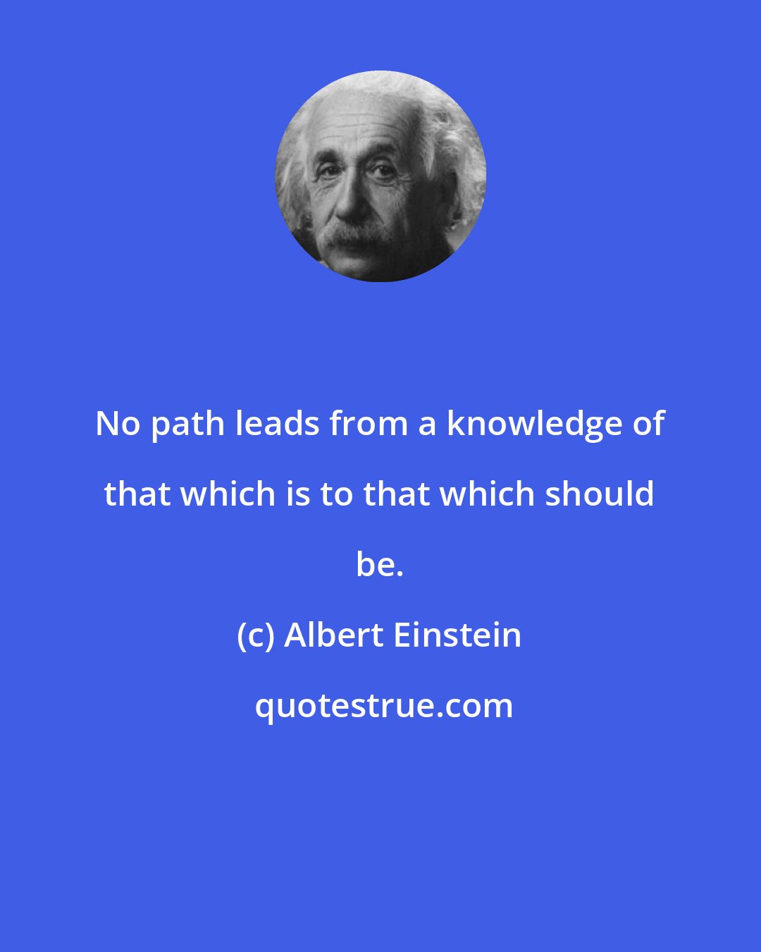 Albert Einstein: No path leads from a knowledge of that which is to that which should be.