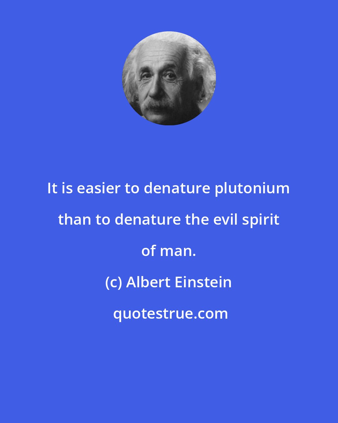Albert Einstein: It is easier to denature plutonium than to denature the evil spirit of man.