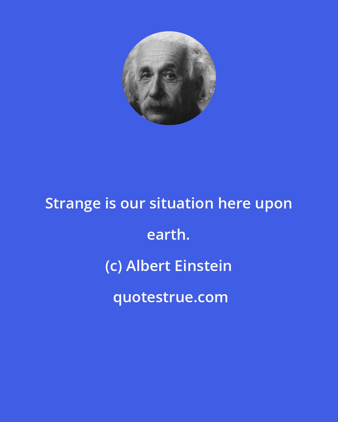 Albert Einstein: Strange is our situation here upon earth.