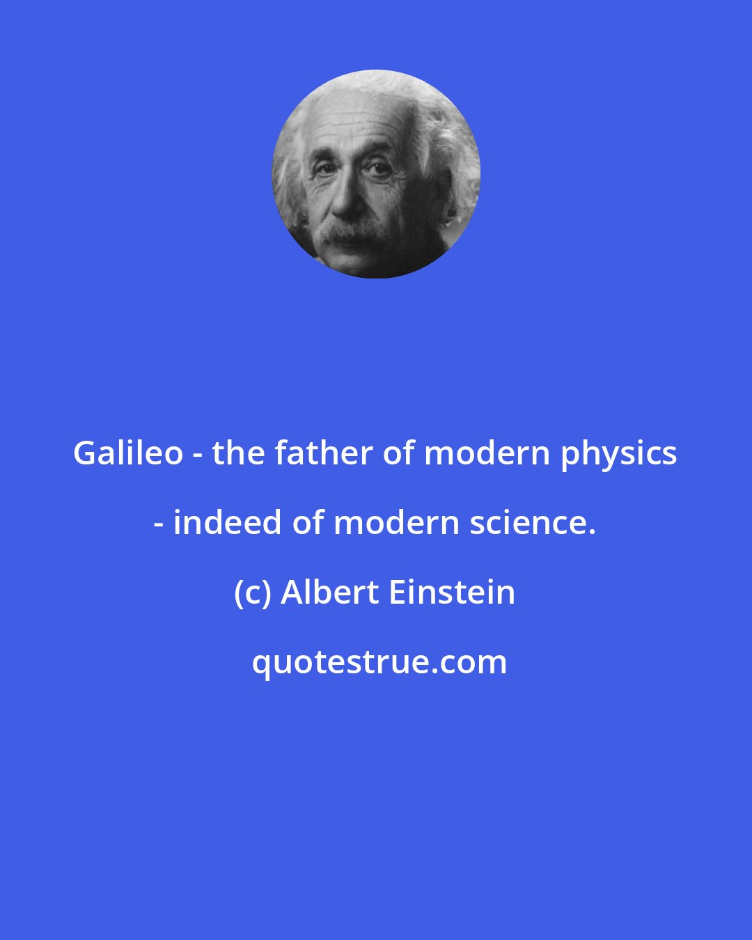 Albert Einstein: Galileo - the father of modern physics - indeed of modern science.