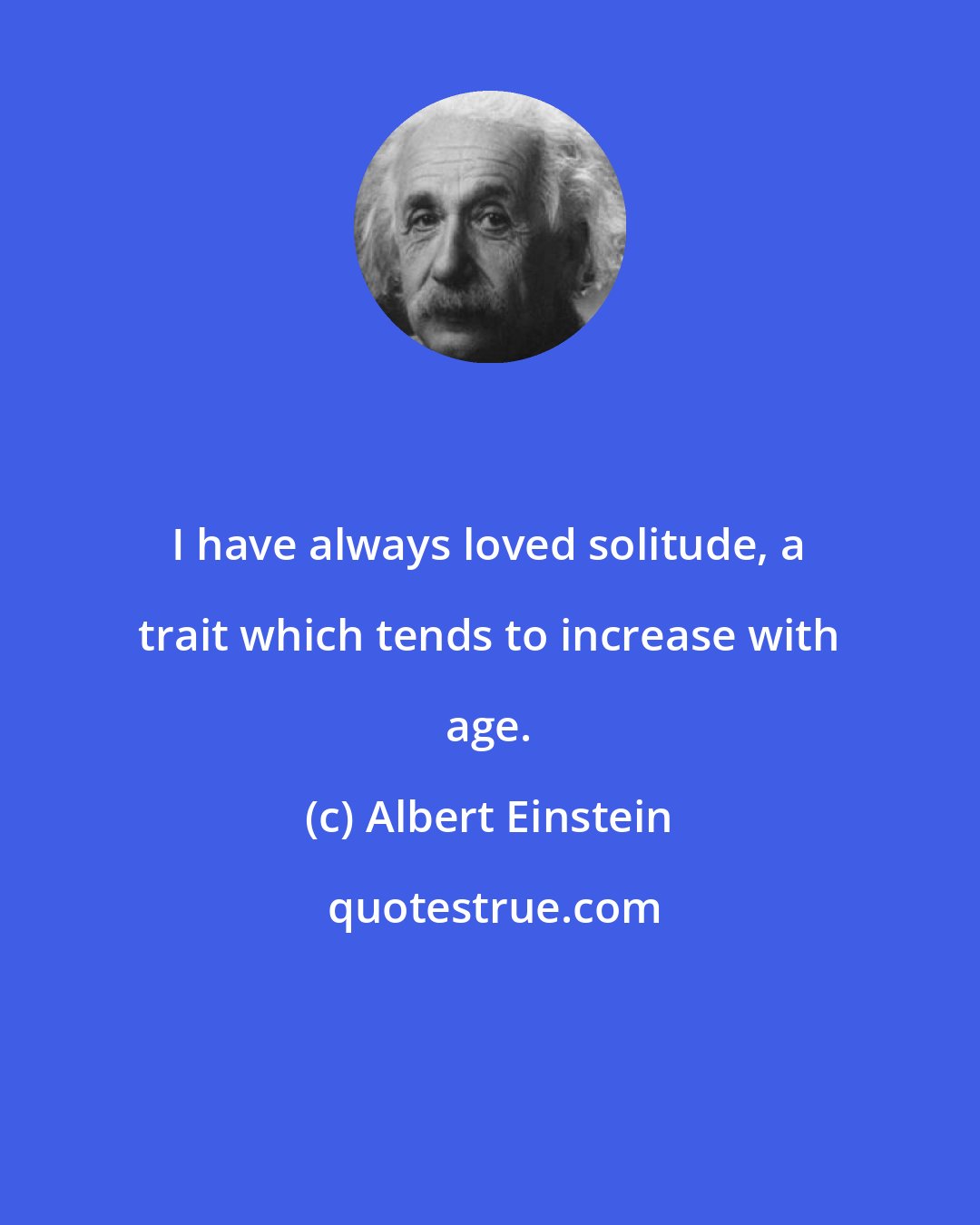 Albert Einstein: I have always loved solitude, a trait which tends to increase with age.