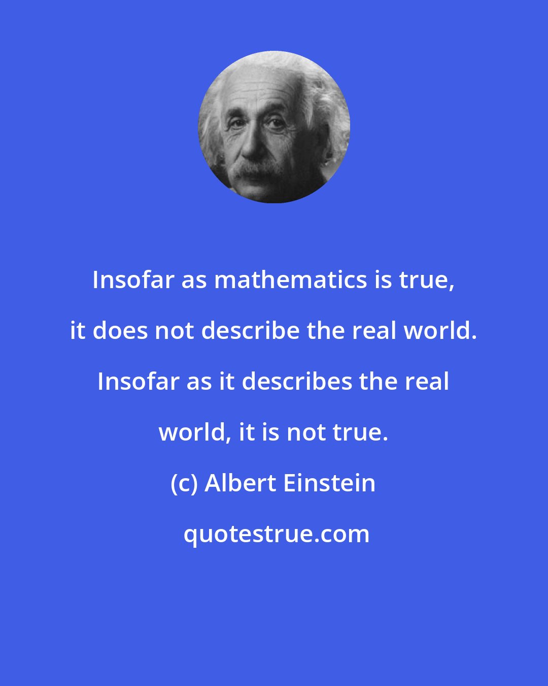 Albert Einstein: Insofar as mathematics is true, it does not describe the real world. Insofar as it describes the real world, it is not true.