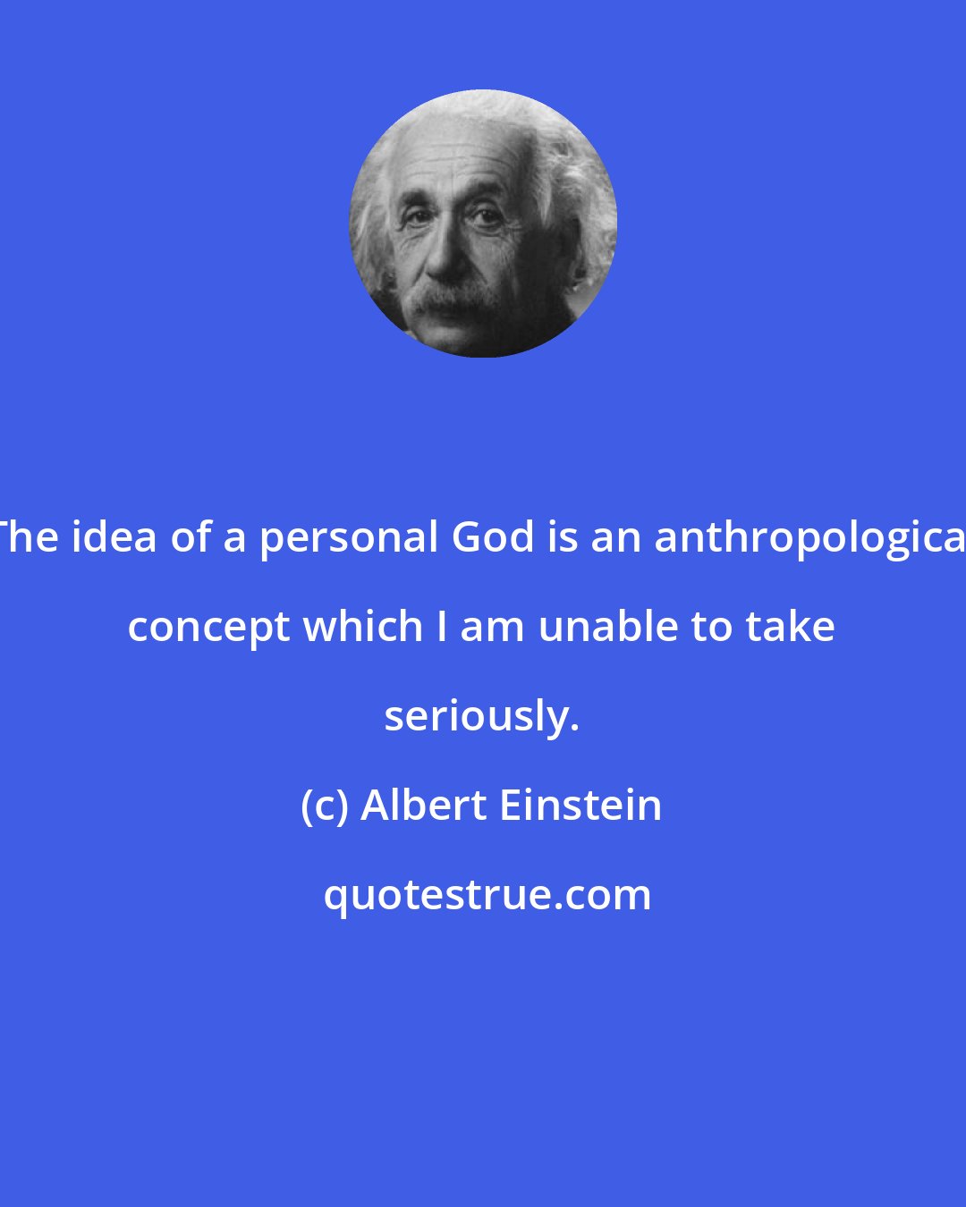 Albert Einstein: The idea of a personal God is an anthropological concept which I am unable to take seriously.