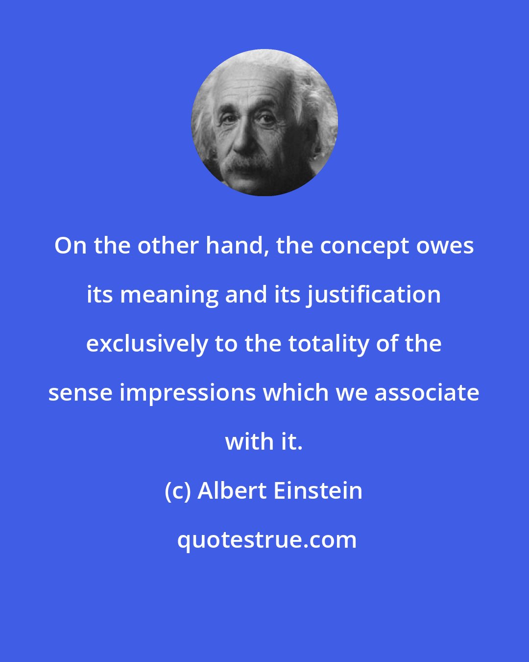Albert Einstein: On the other hand, the concept owes its meaning and its justification exclusively to the totality of the sense impressions which we associate with it.