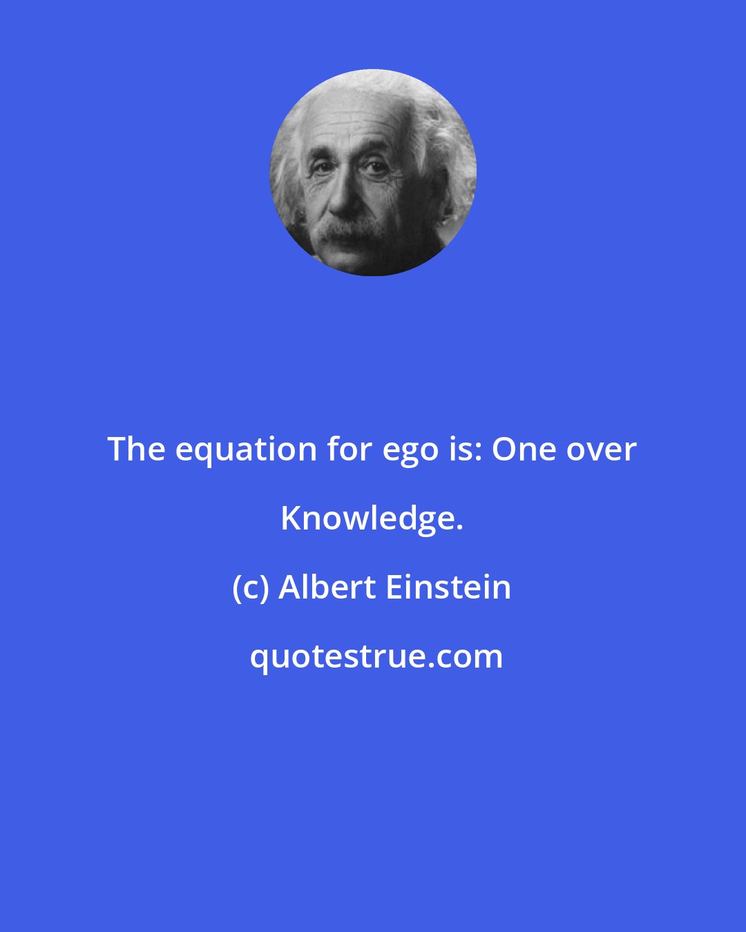 Albert Einstein: The equation for ego is: One over Knowledge.