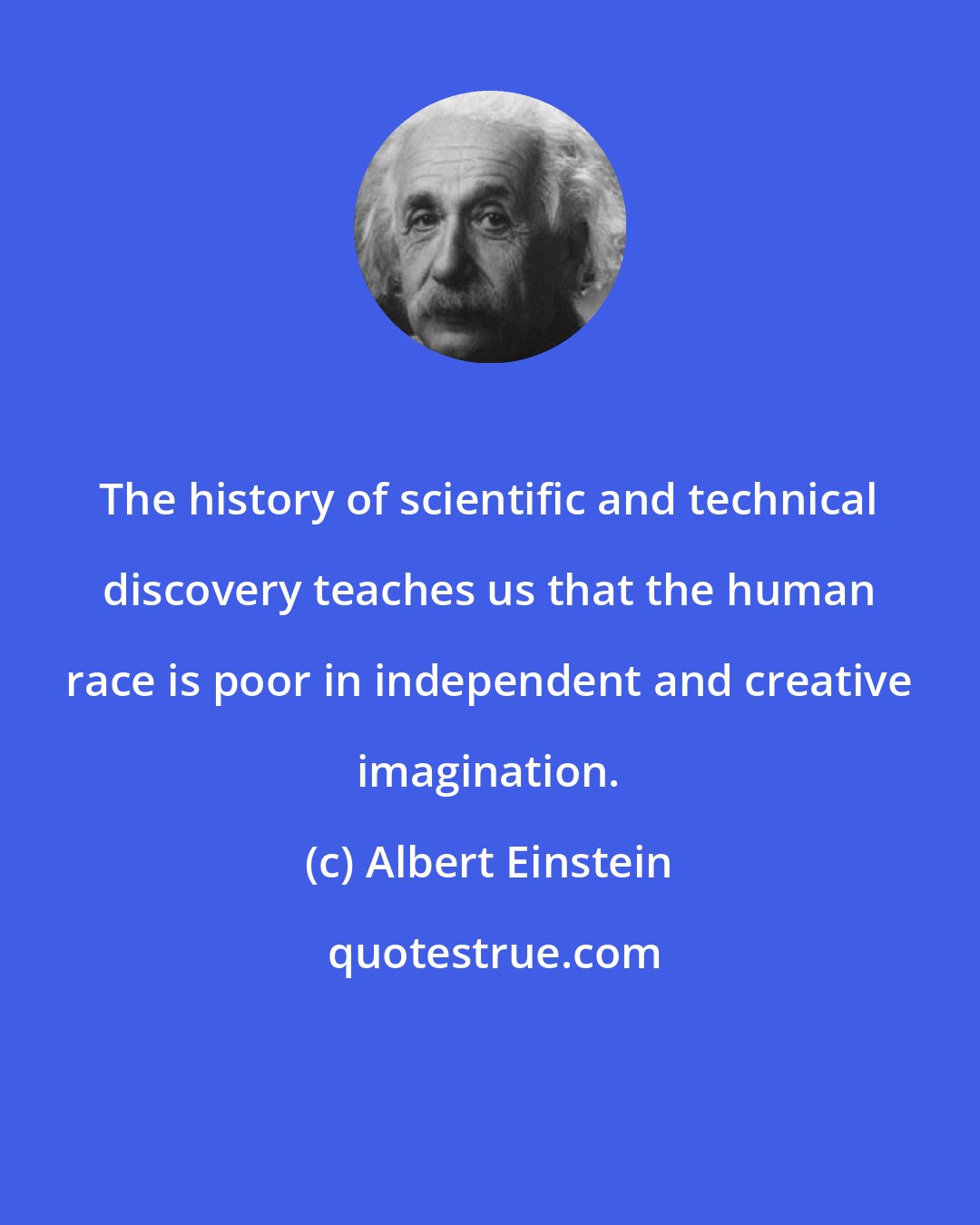 Albert Einstein: The history of scientific and technical discovery teaches us that the human race is poor in independent and creative imagination.