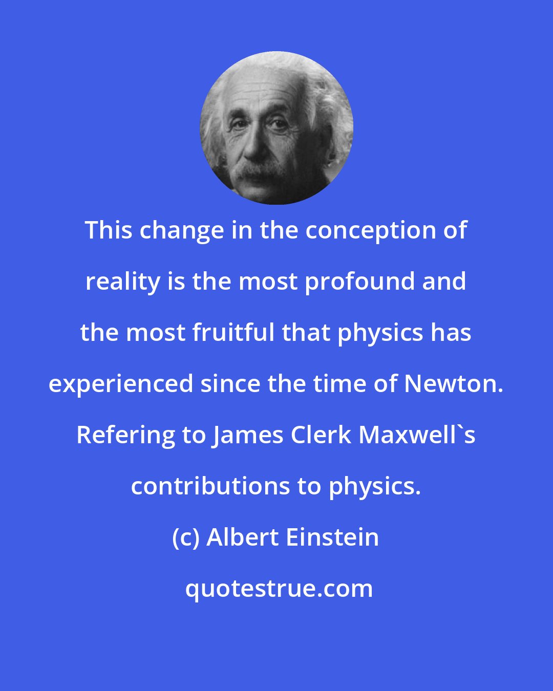 Albert Einstein: This change in the conception of reality is the most profound and the most fruitful that physics has experienced since the time of Newton. Refering to James Clerk Maxwell's contributions to physics.