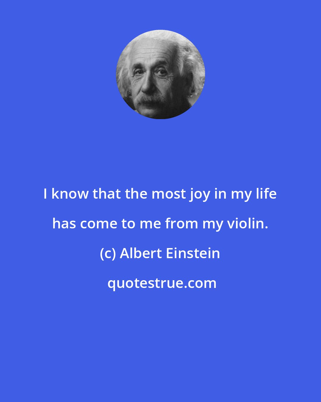 Albert Einstein: I know that the most joy in my life has come to me from my violin.