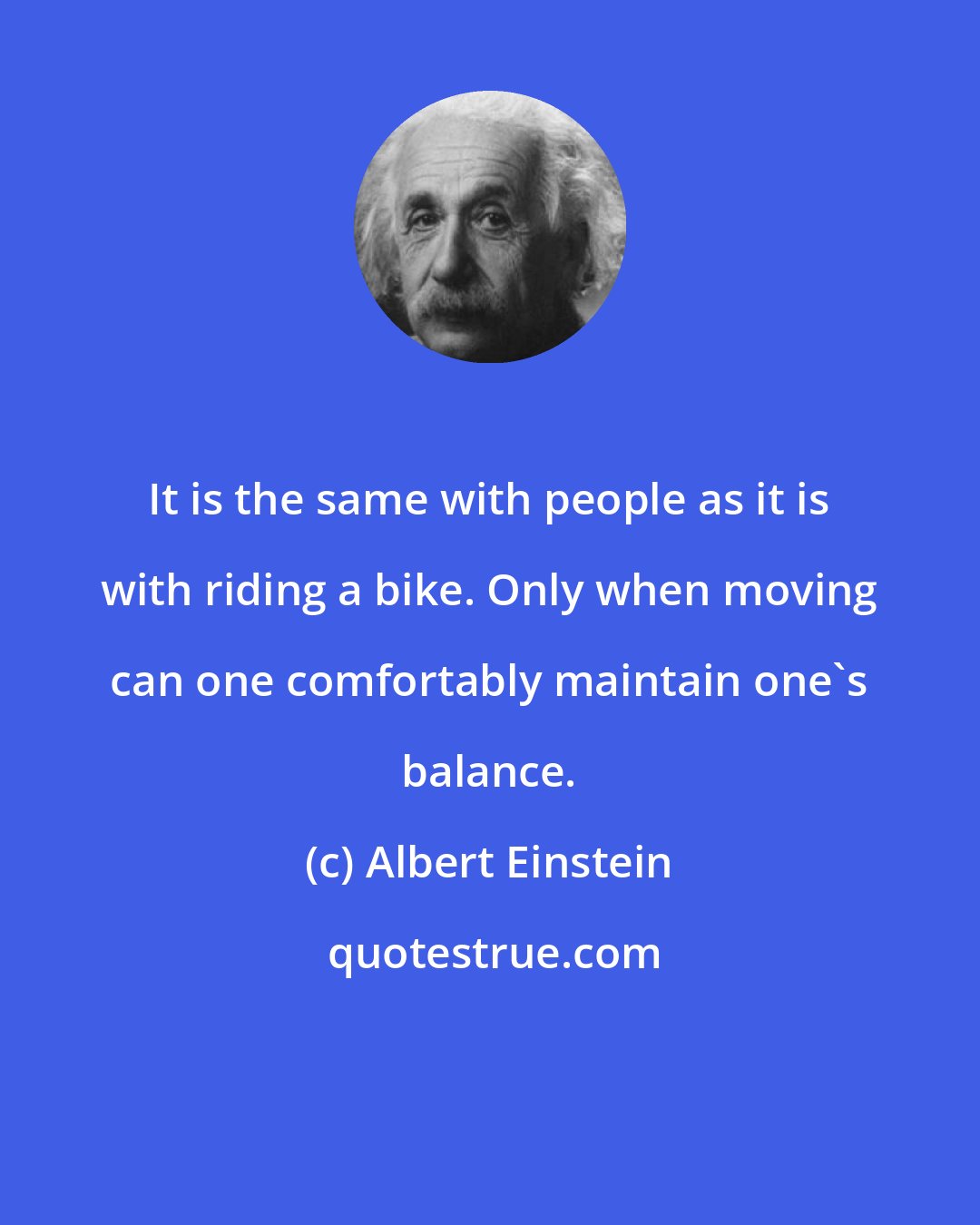 Albert Einstein: It is the same with people as it is with riding a bike. Only when moving can one comfortably maintain one's balance.