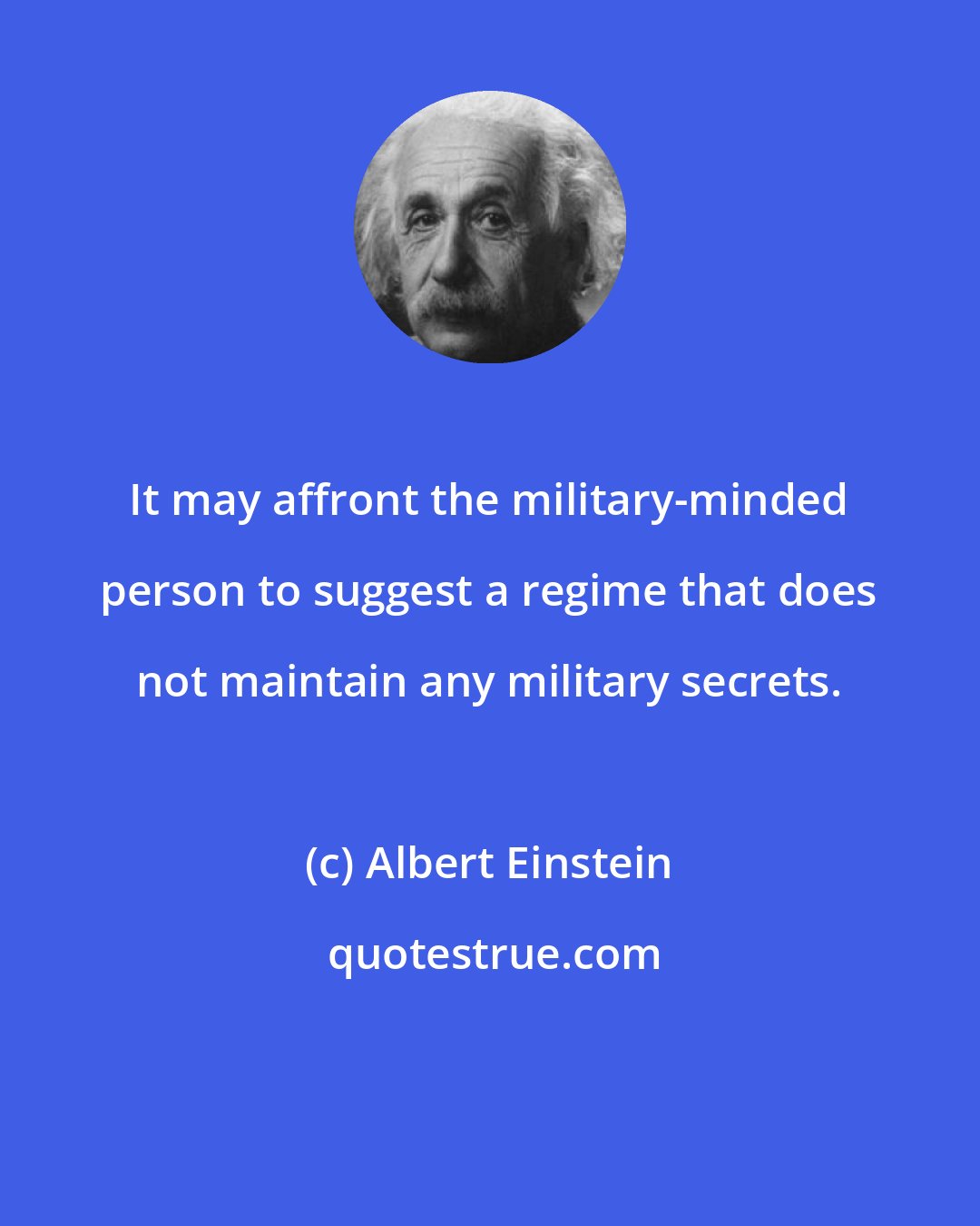 Albert Einstein: It may affront the military-minded person to suggest a regime that does not maintain any military secrets.