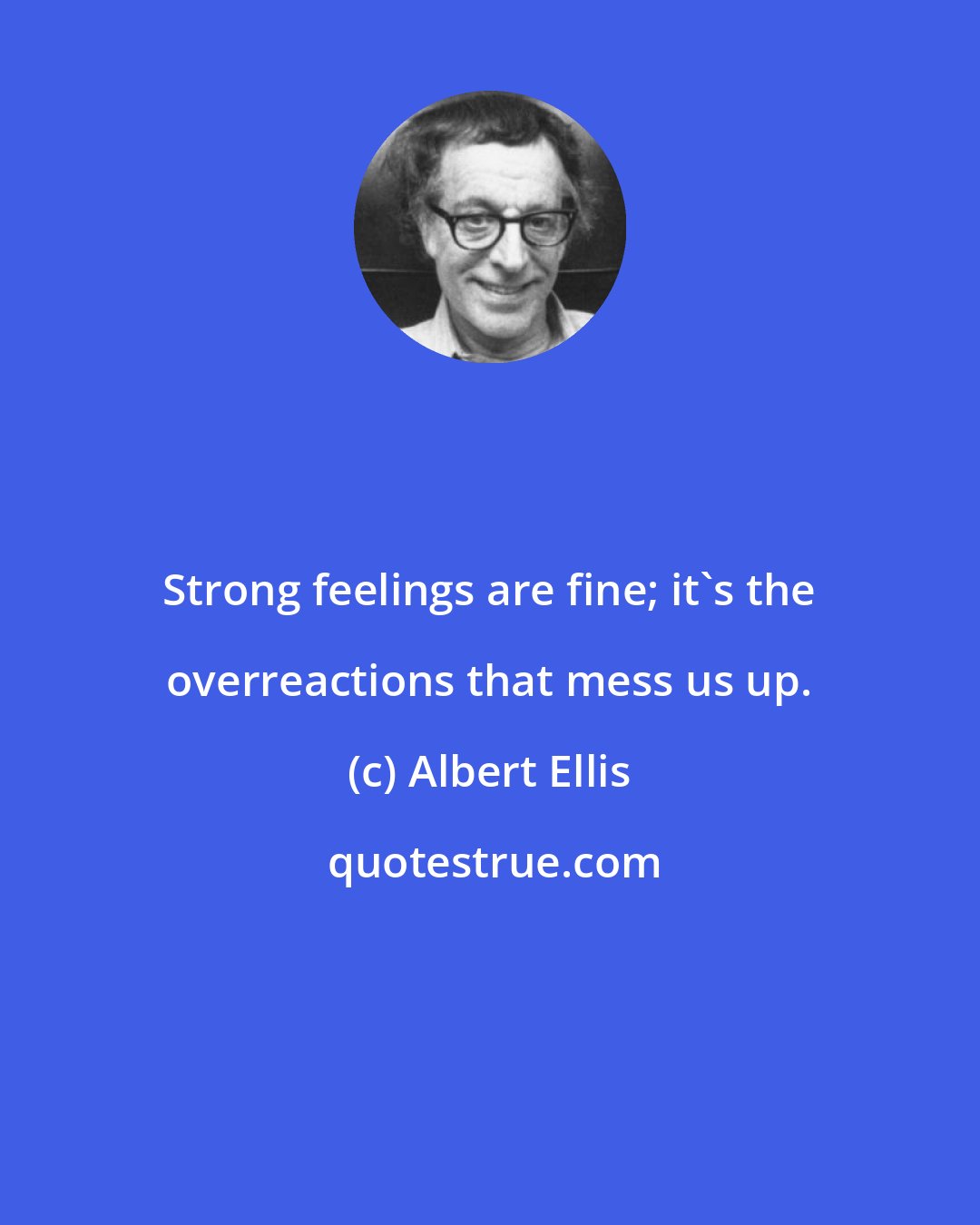 Albert Ellis: Strong feelings are fine; it's the overreactions that mess us up.