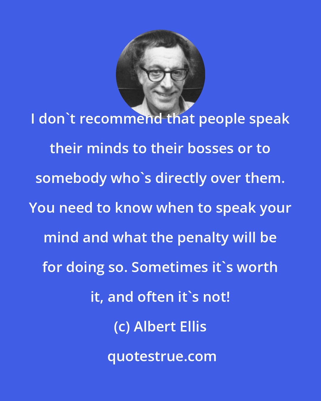 Albert Ellis: I don't recommend that people speak their minds to their bosses or to somebody who's directly over them. You need to know when to speak your mind and what the penalty will be for doing so. Sometimes it's worth it, and often it's not!
