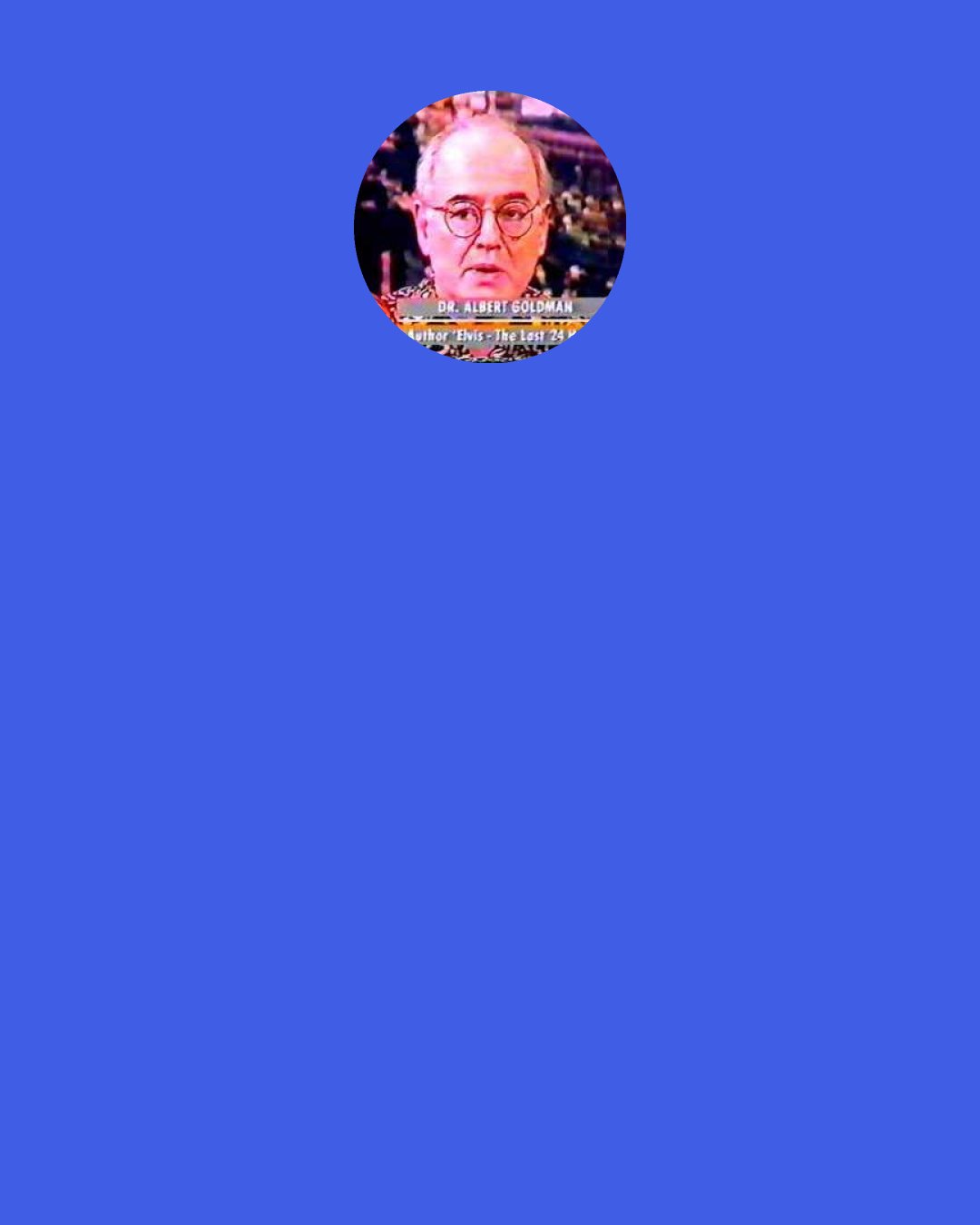 Albert Goldman: No man is really changed by success. What happens is that success works on the man’s personality like a truth drug, bringing him out of the closet and revealing… what was always inside his head.