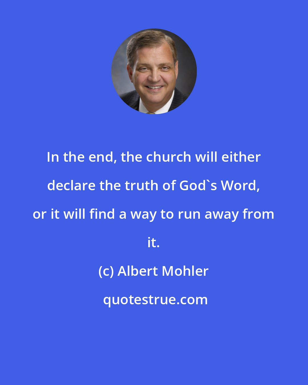 Albert Mohler: In the end, the church will either declare the truth of God's Word, or it will find a way to run away from it.