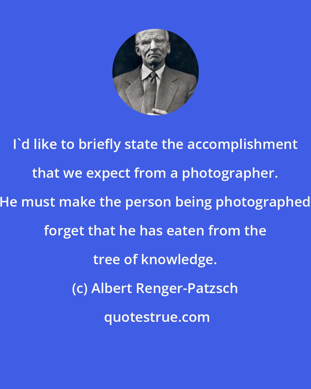 Albert Renger-Patzsch: I'd like to briefly state the accomplishment that we expect from a photographer. He must make the person being photographed forget that he has eaten from the tree of knowledge.