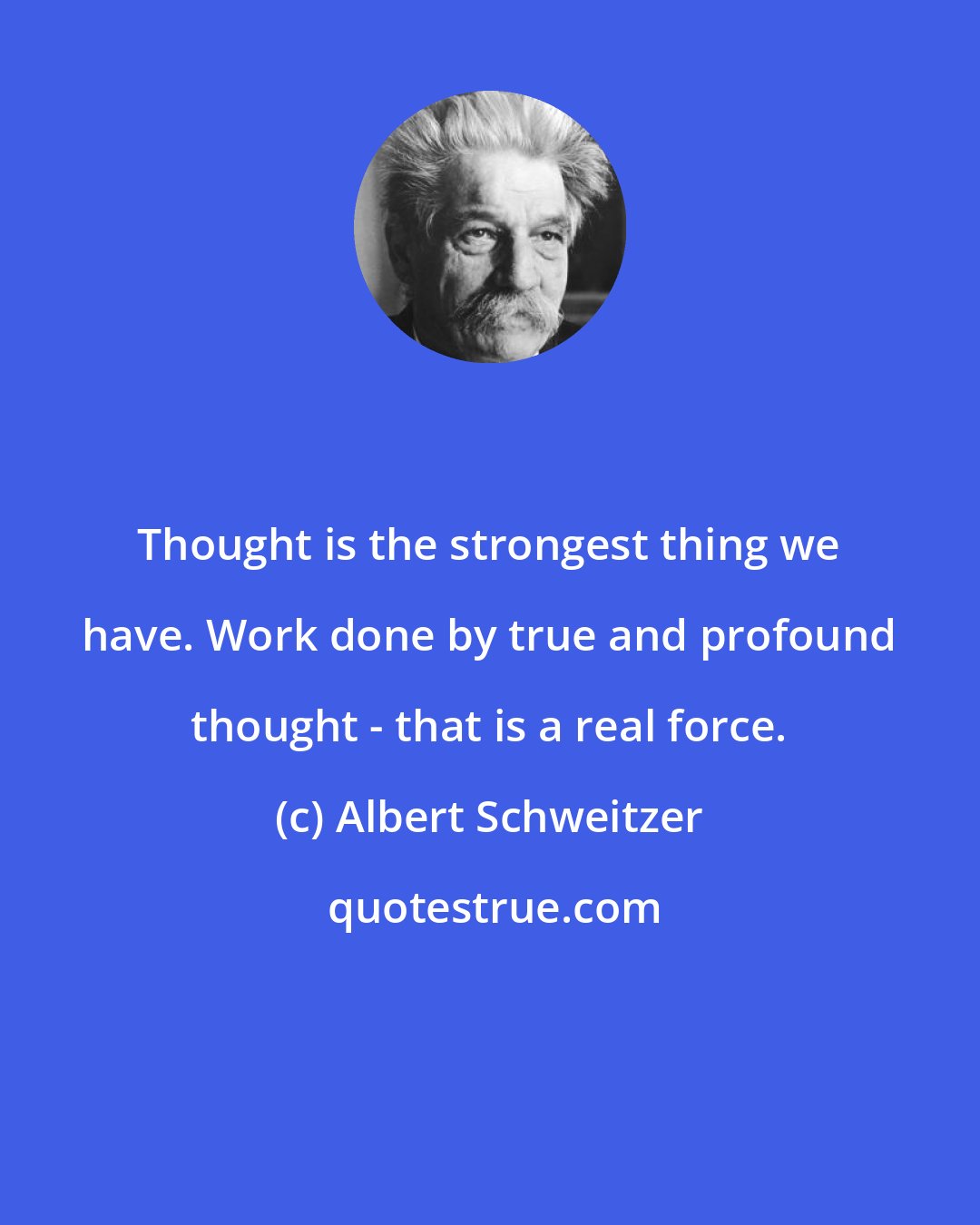 Albert Schweitzer: Thought is the strongest thing we have. Work done by true and profound thought - that is a real force.