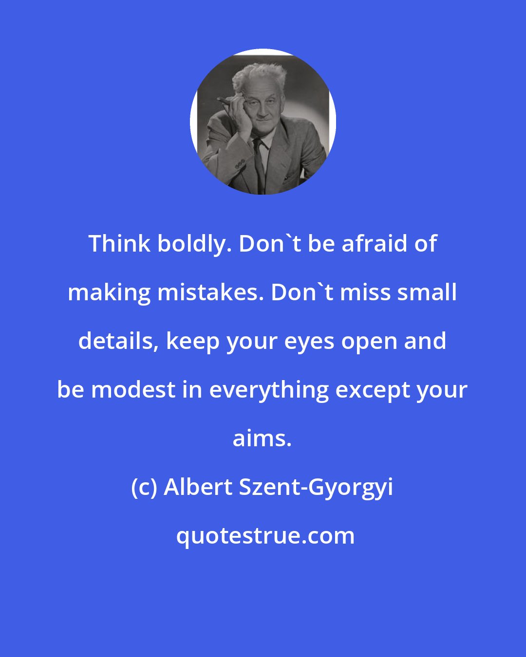 Albert Szent-Gyorgyi: Think boldly. Don't be afraid of making mistakes. Don't miss small details, keep your eyes open and be modest in everything except your aims.