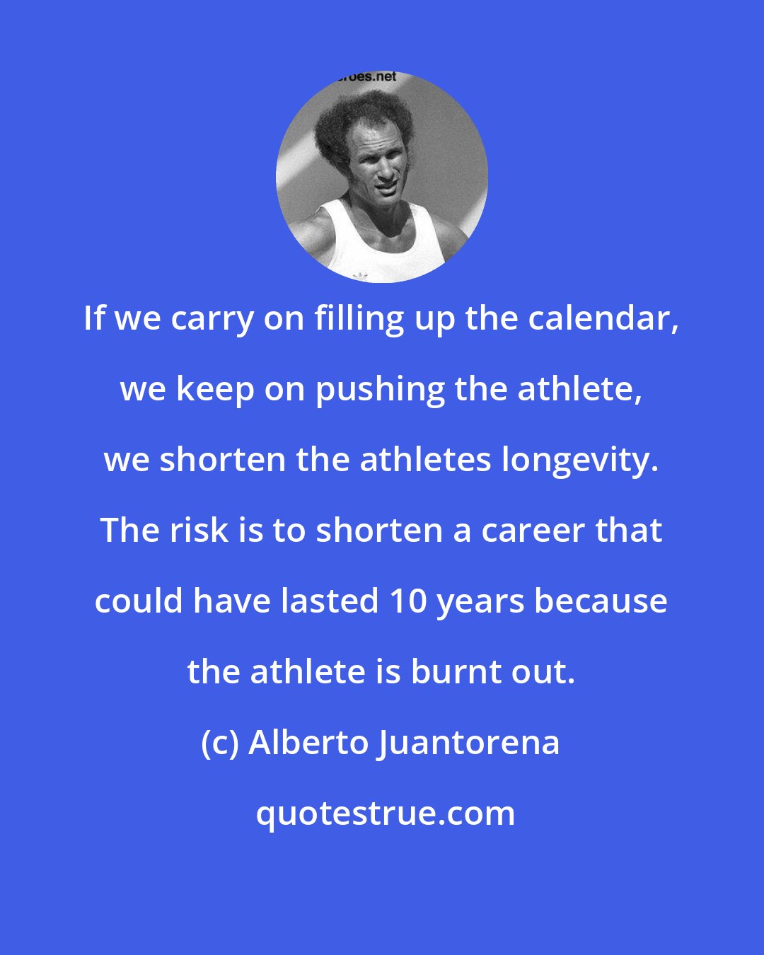 Alberto Juantorena: If we carry on filling up the calendar, we keep on pushing the athlete, we shorten the athletes longevity. The risk is to shorten a career that could have lasted 10 years because the athlete is burnt out.