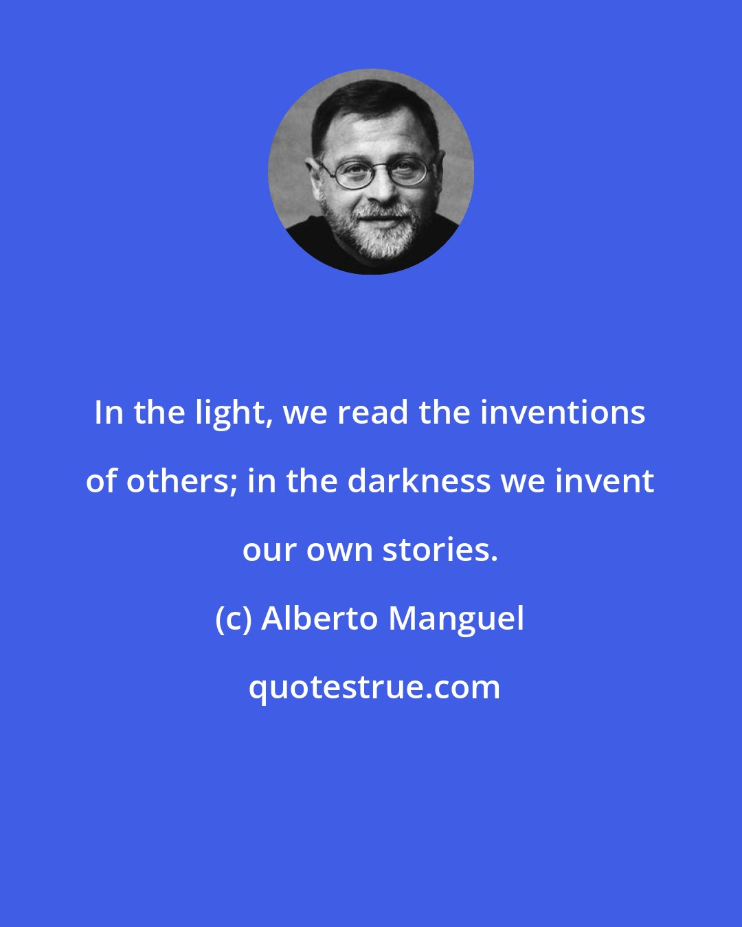 Alberto Manguel: In the light, we read the inventions of others; in the darkness we invent our own stories.