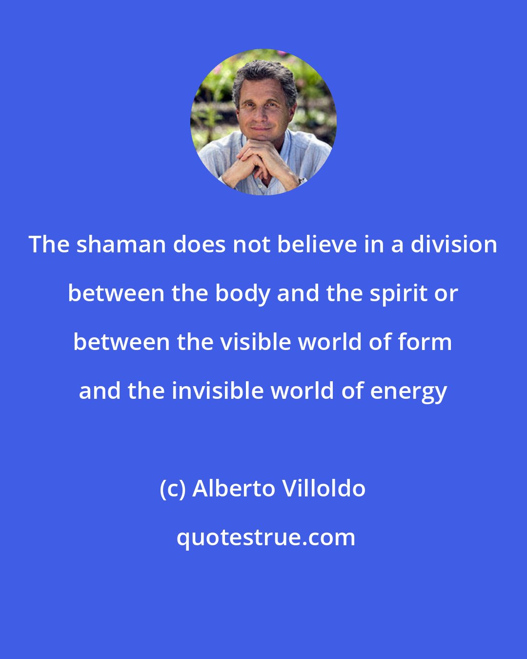 Alberto Villoldo: The shaman does not believe in a division between the body and the spirit or between the visible world of form and the invisible world of energy