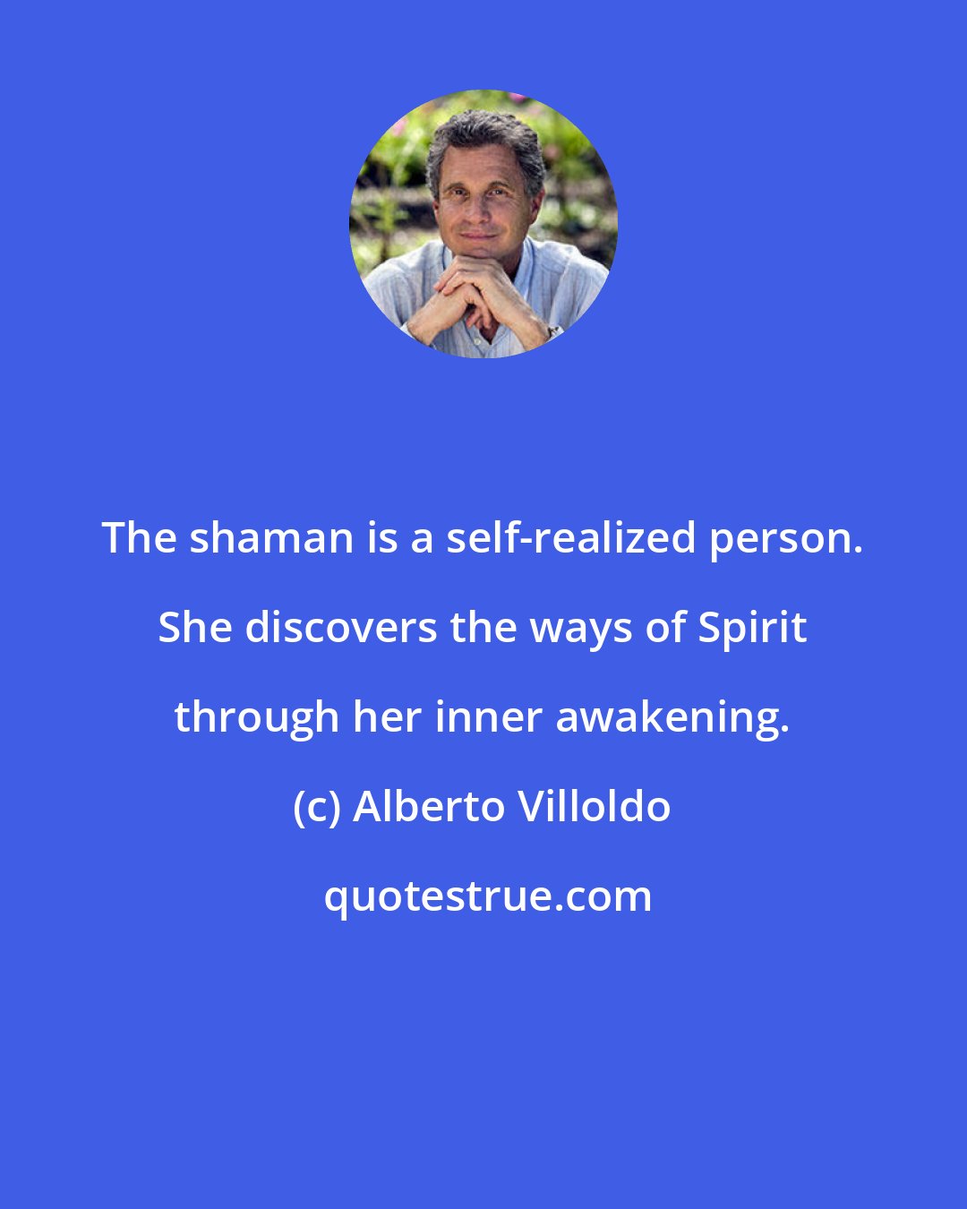 Alberto Villoldo: The shaman is a self-realized person. She discovers the ways of Spirit through her inner awakening.