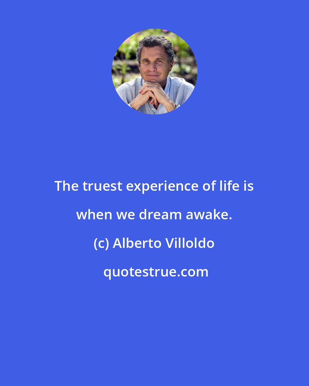 Alberto Villoldo: The truest experience of life is when we dream awake.