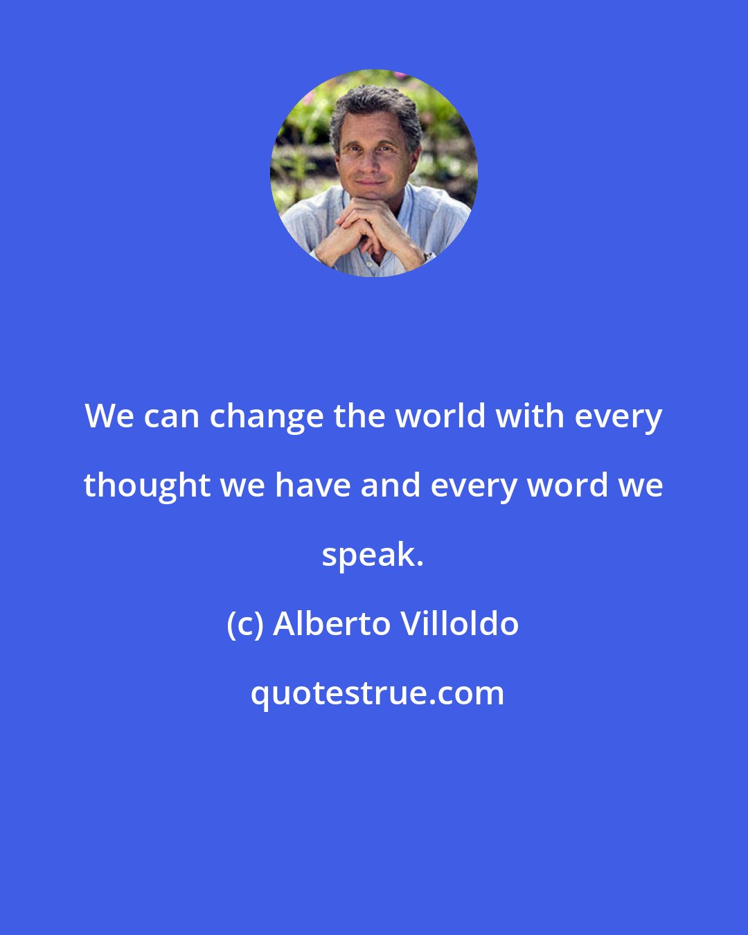 Alberto Villoldo: We can change the world with every thought we have and every word we speak.