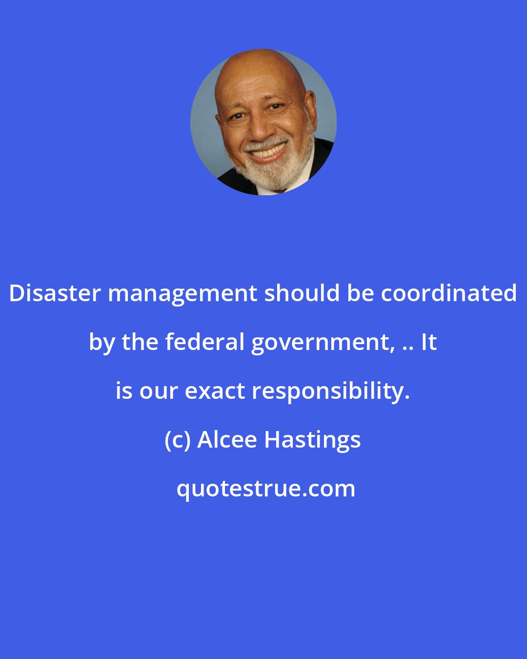 Alcee Hastings: Disaster management should be coordinated by the federal government, .. It is our exact responsibility.