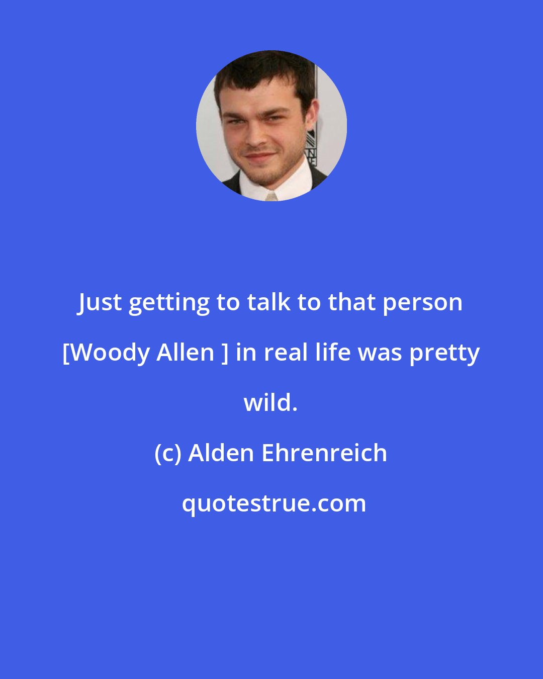 Alden Ehrenreich: Just getting to talk to that person [Woody Allen ] in real life was pretty wild.