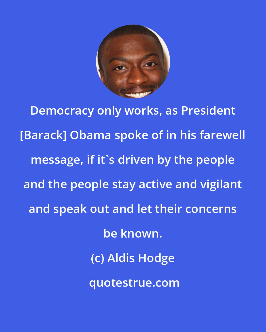 Aldis Hodge: Democracy only works, as President [Barack] Obama spoke of in his farewell message, if it's driven by the people and the people stay active and vigilant and speak out and let their concerns be known.