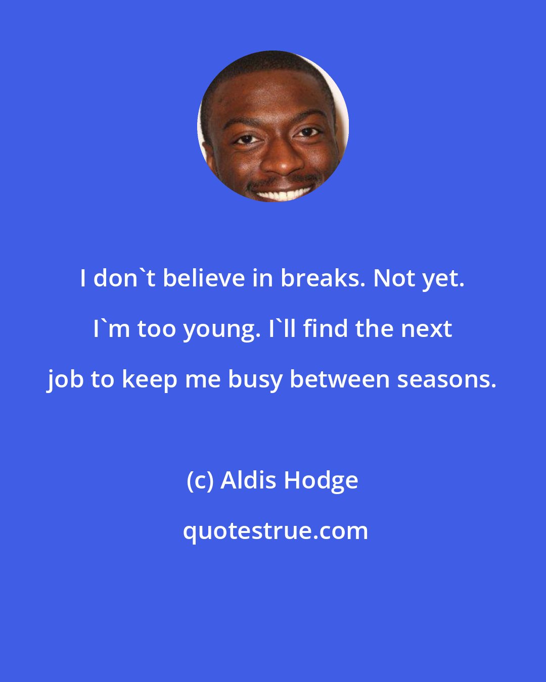 Aldis Hodge: I don't believe in breaks. Not yet. I'm too young. I'll find the next job to keep me busy between seasons.