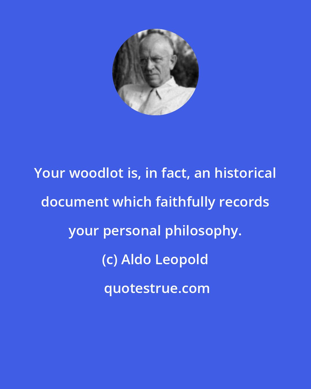 Aldo Leopold: Your woodlot is, in fact, an historical document which faithfully records your personal philosophy.