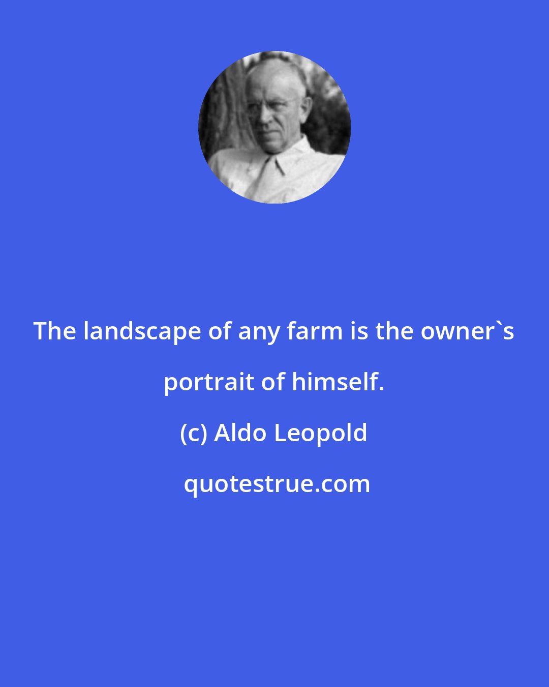 Aldo Leopold: The landscape of any farm is the owner's portrait of himself.