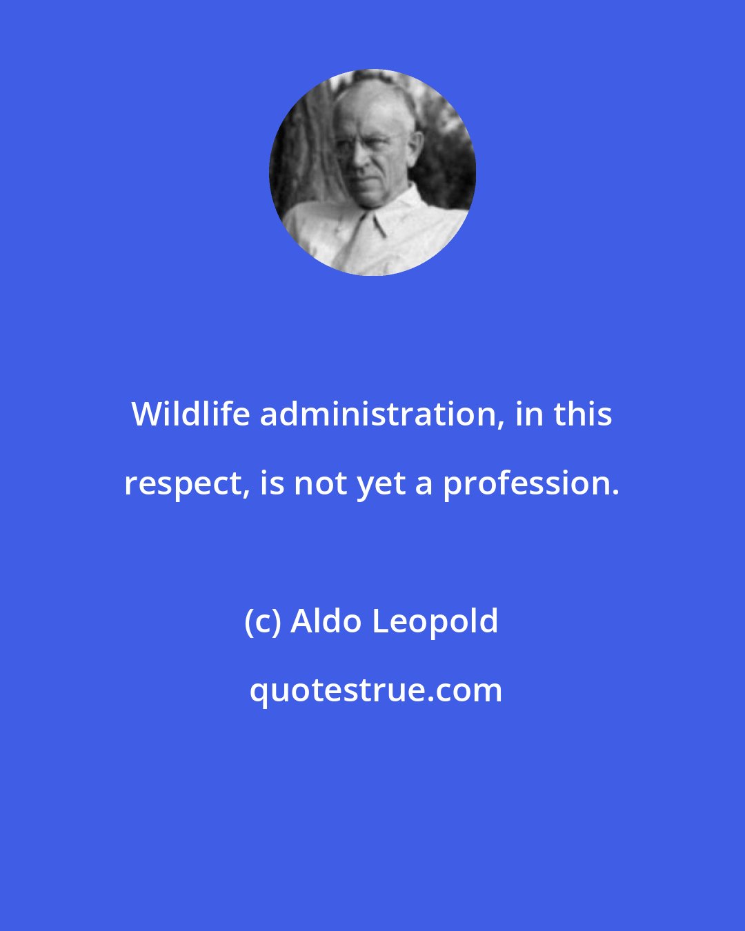 Aldo Leopold: Wildlife administration, in this respect, is not yet a profession.