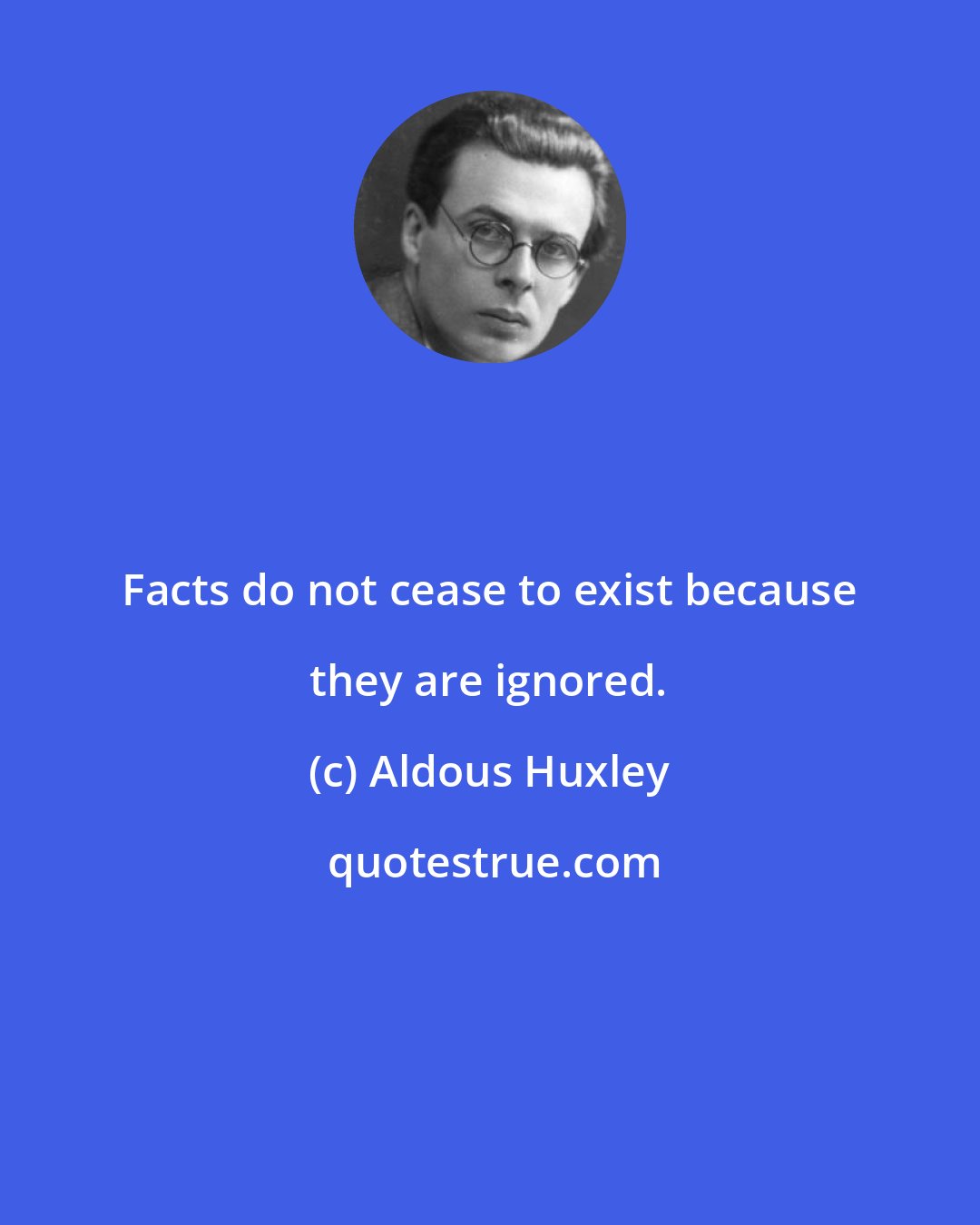 Aldous Huxley: Facts do not cease to exist because they are ignored.