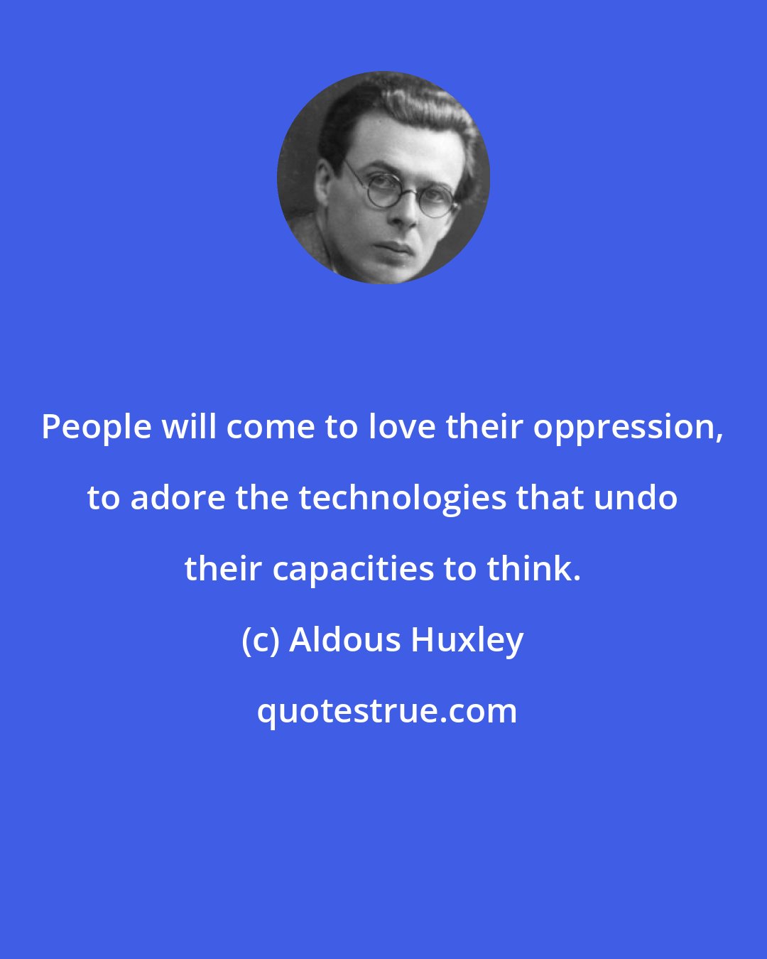 Aldous Huxley: People will come to love their oppression, to adore the technologies that undo their capacities to think.