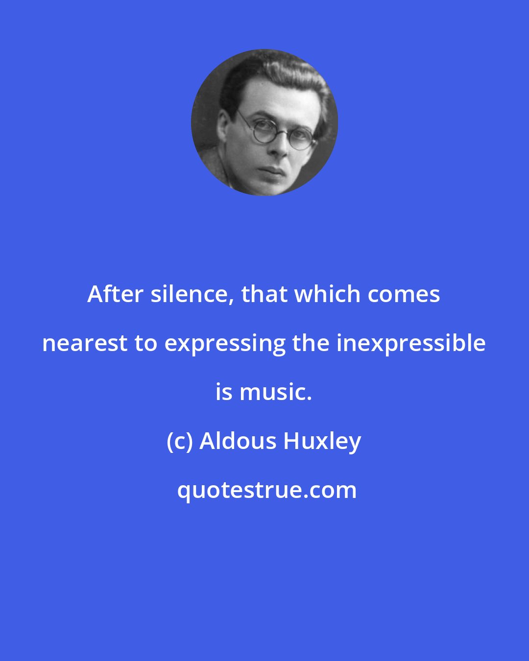Aldous Huxley: After silence, that which comes nearest to expressing the inexpressible is music.