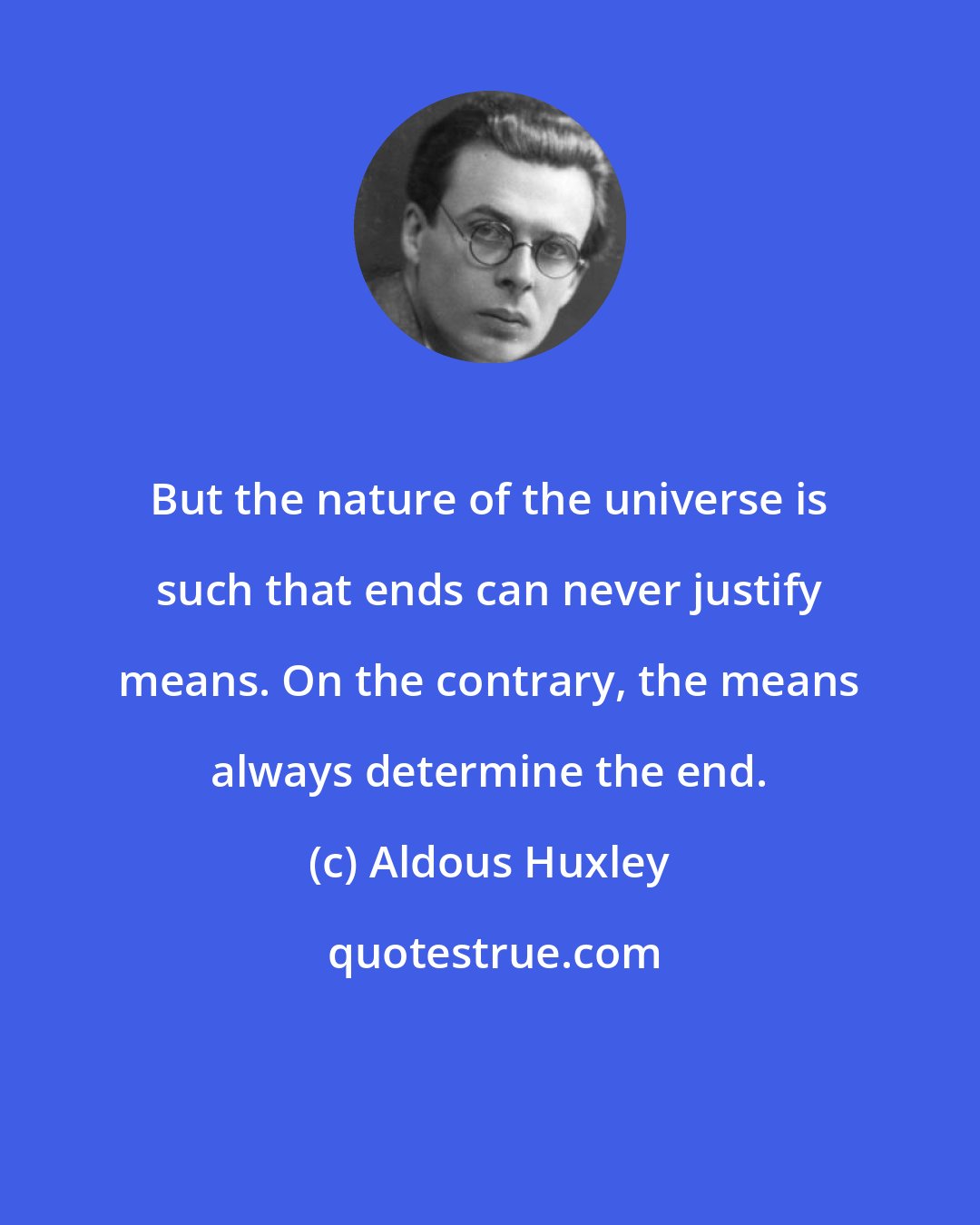 Aldous Huxley: But the nature of the universe is such that ends can never justify means. On the contrary, the means always determine the end.
