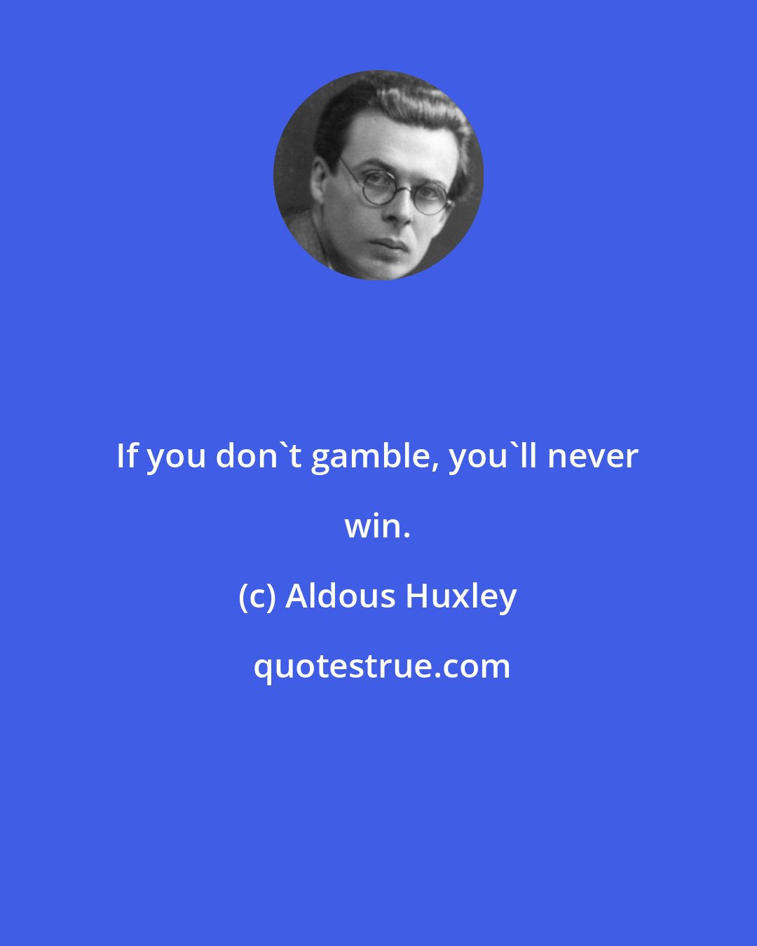 Aldous Huxley: If you don't gamble, you'll never win.