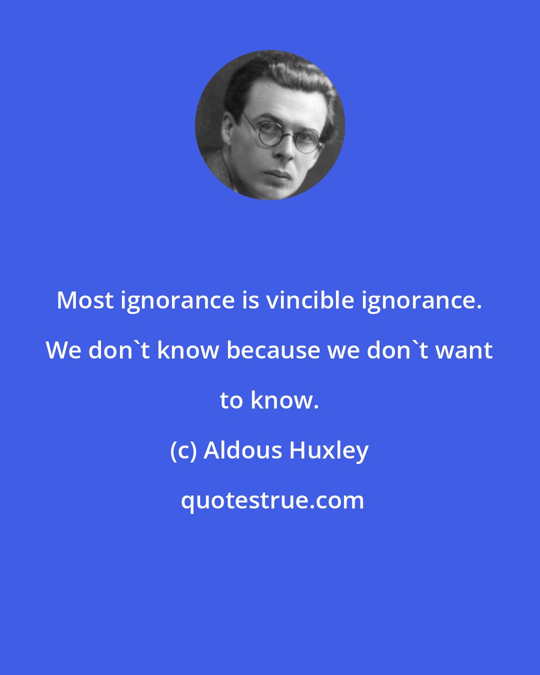 Aldous Huxley: Most ignorance is vincible ignorance. We don't know because we don't want to know.