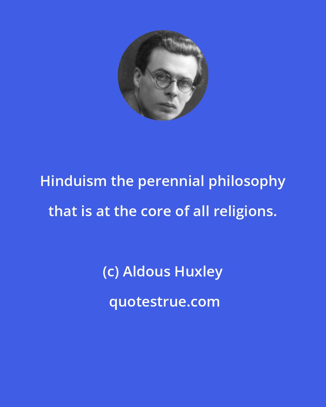 Aldous Huxley: Hinduism the perennial philosophy that is at the core of all religions.