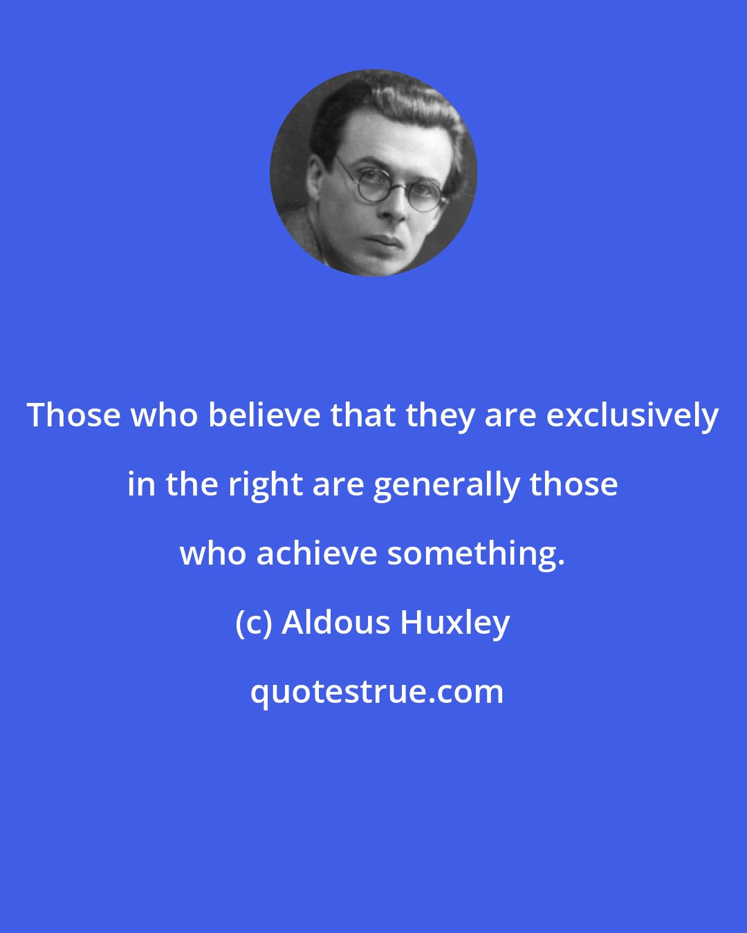 Aldous Huxley: Those who believe that they are exclusively in the right are generally those who achieve something.