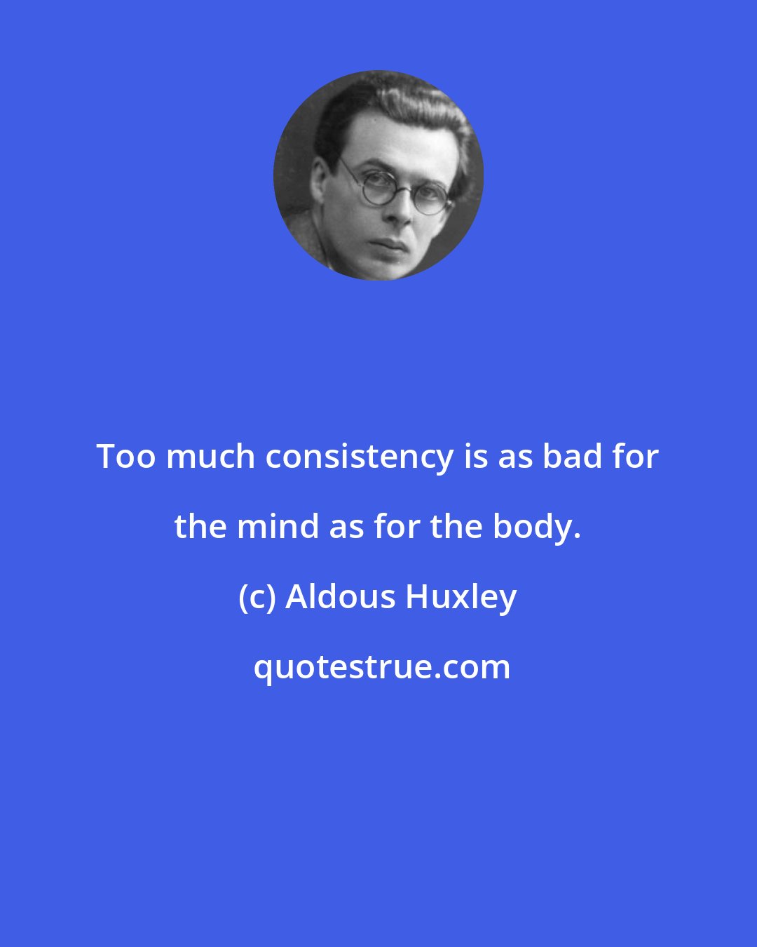 Aldous Huxley: Too much consistency is as bad for the mind as for the body.