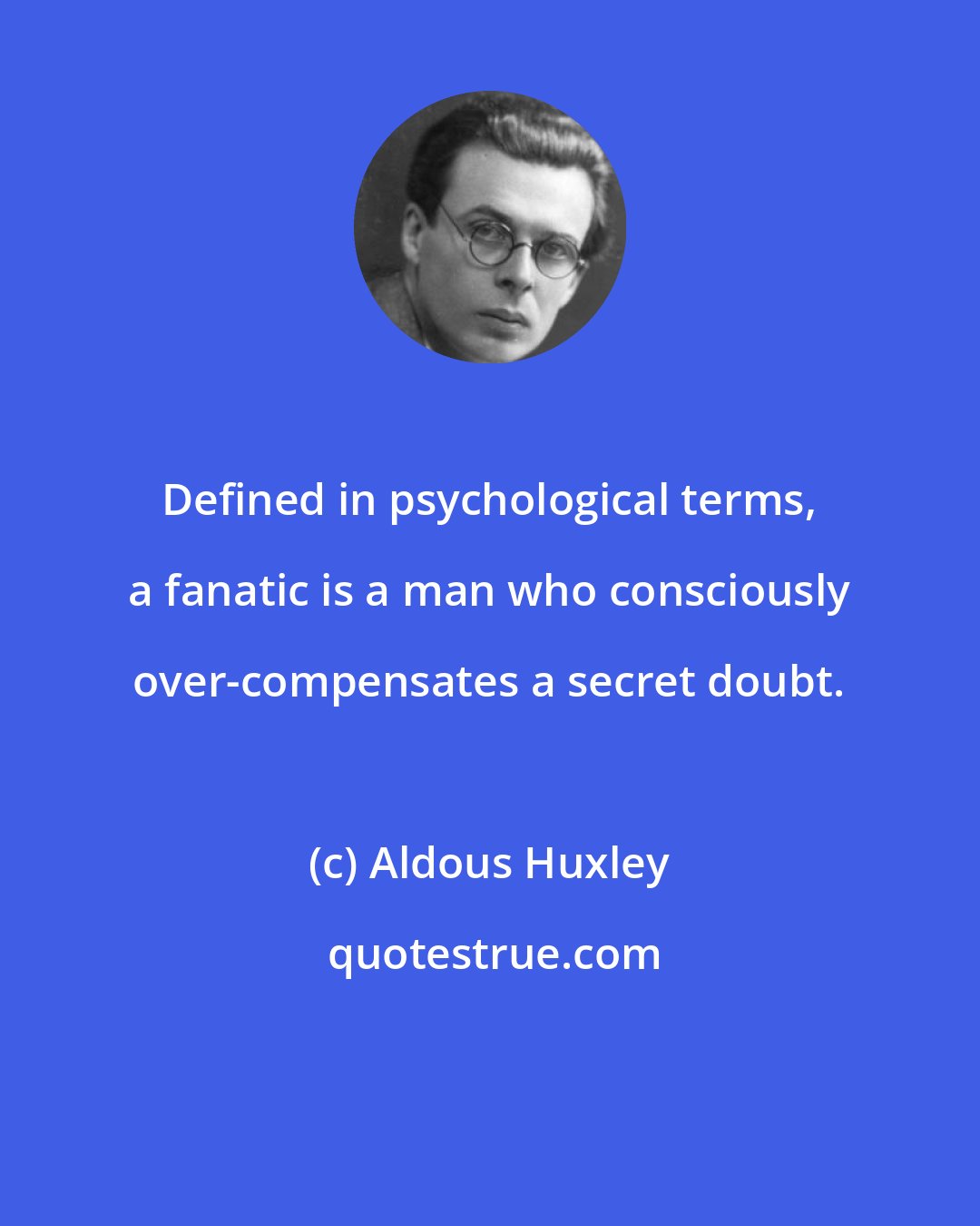 Aldous Huxley: Defined in psychological terms, a fanatic is a man who consciously over-compensates a secret doubt.