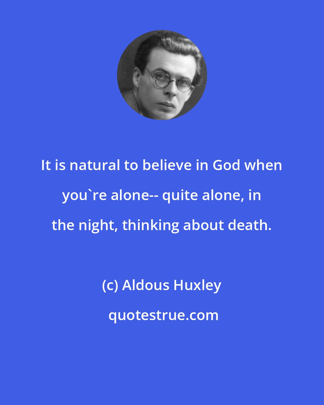 Aldous Huxley: It is natural to believe in God when you're alone-- quite alone, in the night, thinking about death.
