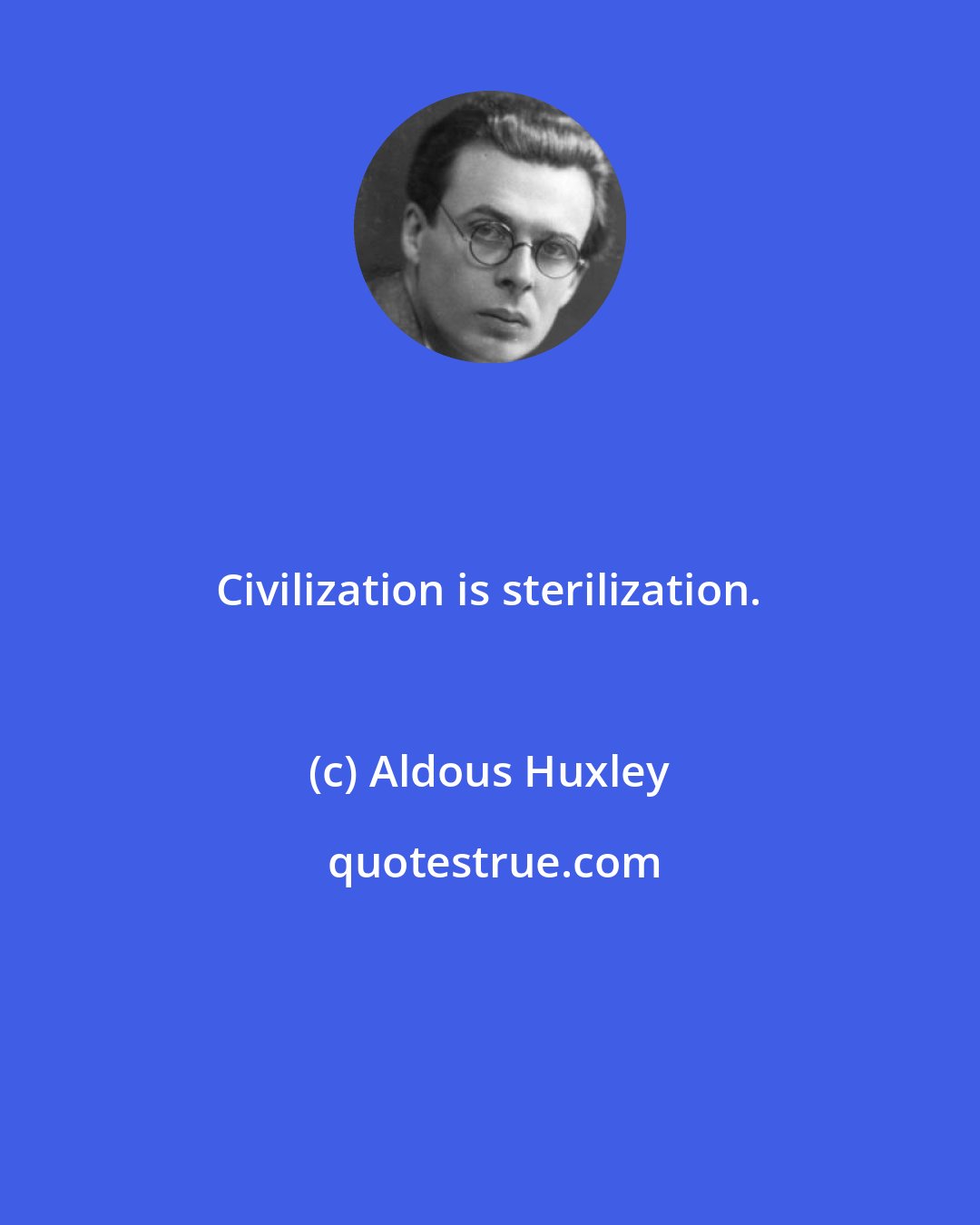 Aldous Huxley: Civilization is sterilization.