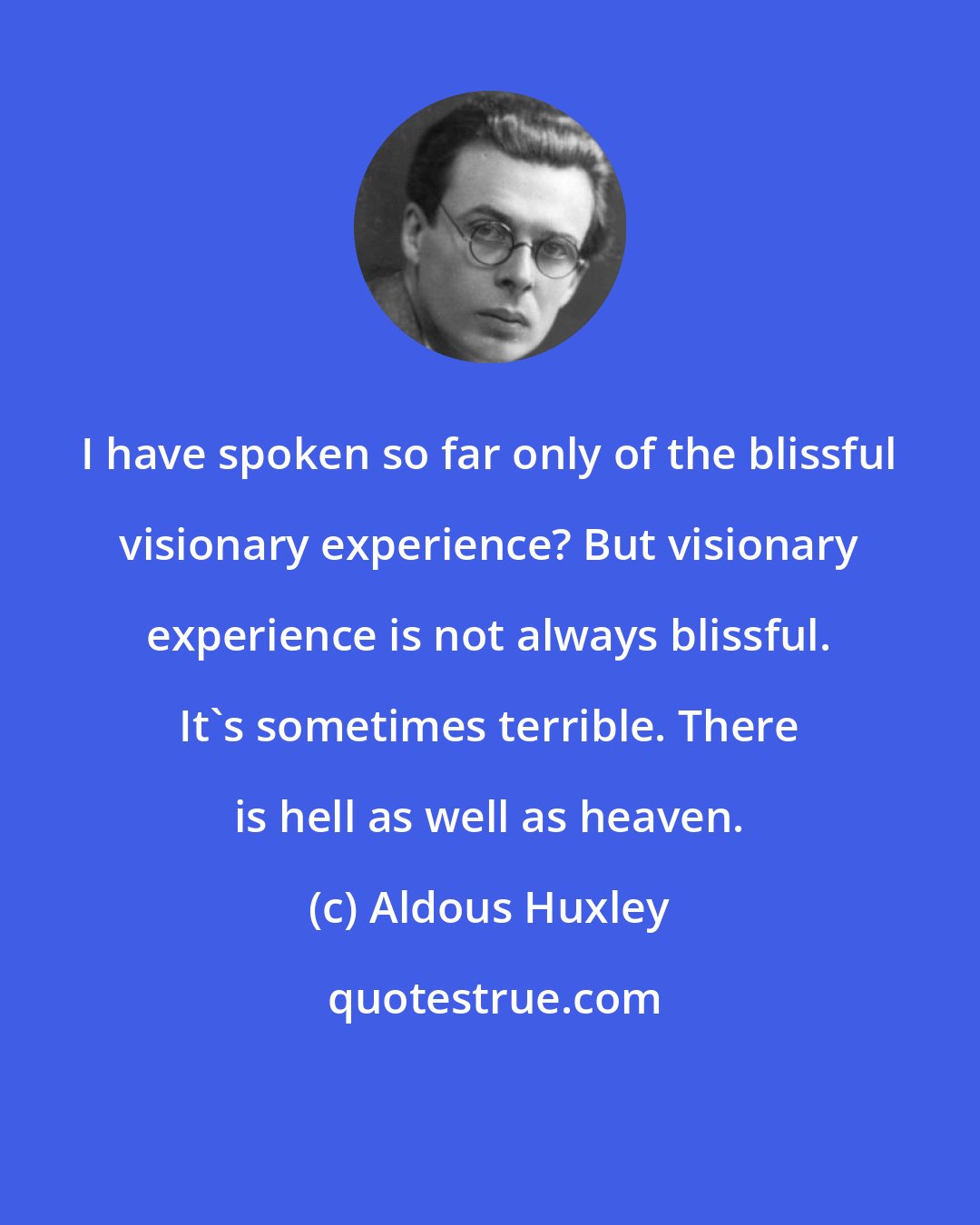 Aldous Huxley: I have spoken so far only of the blissful visionary experience? But visionary experience is not always blissful. It's sometimes terrible. There is hell as well as heaven.